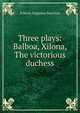 Three plays: Balboa, Xilona, The victorious duchess, Francis Augustus MacNutt 