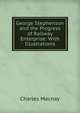 George Stephenson and the Progress of Railway Enterprise: With Illustrations, Charles Macnay 