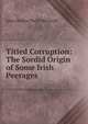 Titled Corruption: The Sordid Origin of Some Irish Peerages, John Gordon Swift MacNeill 