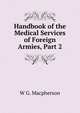 Handbook of the Medical Services of Foreign Armies, Part 2, W G. Macpherson 