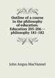 Outline of a course in the philosophy of education. Education 205-206 -- philosophy 181-182, John Angus MacVannel 