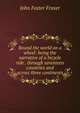 Round the world on a wheel: being the narrative of a bicycle ride . through seventeen countries and across three continents, Fraser John Foster 