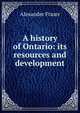 A history of Ontario: its resources and development, Alexander Fraser 