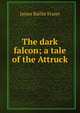 The dark falcon; a tale of the Attruck, James Baillie Fraser 