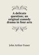 A delicate question; an original comedy drama in four acts, John Arthur Fraser 