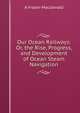 Our Ocean Railways: Or, the Rise, Progress, and Development of Ocean Steam Navigation, A Fraser-Macdonald 