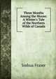 Three Months Among the Moose: A Winter's Tale of the Northern Wilds of Canada, Joshua Fraser 