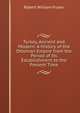 Turkey, Ancient and Modern: A History of the Ottoman Empire from the Period of Its Establishment to the Present Time, Robert William Fraser 