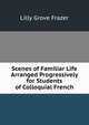 Scenes of Familiar Life Arranged Progressively for Students of Colloquial French, Lilly Grove Frazer 