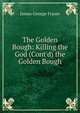 The Golden Bough: Killing the God (Cont'd) the Golden Bough, Frazer, James George, Sir, 1854-1941 