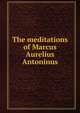 The meditations of Marcus Aurelius Antoninus, 