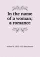 In the name of a woman; a romance, Arthur W. 1852-1923 Marchmont 