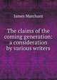 The claims of the coming generation: a consideration by various writers, James Marchant 