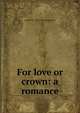 For love or crown: a romance, Arthur W. 1852-1923 Marchmont 