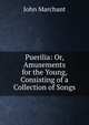 Puerilia: Or, Amusements for the Young, Consisting of a Collection of Songs, John Marchant 