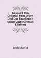 Gaspard Von Coligny: Sein Leben Und Das Frankreich Seiner Zeit (German Edition), Erich Marcks 