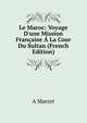 Le Maroc: Voyage D'une Mission Fran?aise ? La Cour Du Sultan (French Edition), A Marcet 