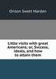 Little visits with great Americans; or, Svccess, ideals, and how to attain them, Orison Swett Marden 