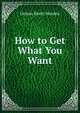 How to Get What You Want, Orison Swett Marden 