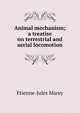 Animal mechanism; a treatise on terrestrial and aerial locomotion, Etienne-Jules Marey 