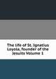 The life of St. Ignatius Loyola, founder of the Jesuits Volume 1, 