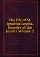 The life of St. Ignatius Loyola, founder of the Jesuits Volume 2, 