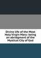 Divine life of the Most Holy Virgin Mary: being an abridgment of the Mystical City of God, 