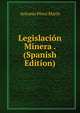 Legislacion Minera . (Spanish Edition), Antonio Perez Marin 
