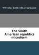 The South American republics microform, W Fisher 1848-1911 Markwick 