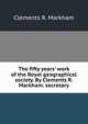 The fifty years' work of the Royal geographical society. By Clements R. Markham. secretary, Markham, Clements R. Sir 