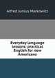 Everyday language lessons; practical English for new Americans, Alfred Junius Markowitz 