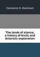 The lands of silence, a history of Arctic and Antarctic exploration, Markham, Clements R. Sir 