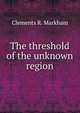 The threshold of the unknown region, Markham, Clements R. Sir 