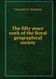 The fifty years' work of the Royal geographical society, Markham, Clements R. Sir 