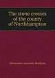 The stone crosses of the county of Northhampton, Christopher Alexander Markham 