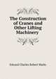 The Construction of Cranes and Other Lifting Machinery ., Edward Charles Robert Marks 