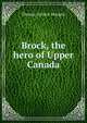 Brock, the hero of Upper Canada, Thomas Guthrie Marquis 
