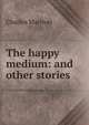 The happy medium: and other stories, Charles Marriott 