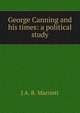 George Canning and his times: a political study, J A. R. Marriott 