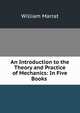 An Introduction to the Theory and Practice of Mechanics: In Five Books ., William Marrat 