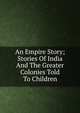 An Empire Story; Stories Of India And The Greater Colonies Told To Children, 