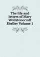 The life and letters of Mary Wollstonecraft Shelley Volume 1, 