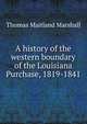 A history of the western boundary of the Louisiana Purchase, 1819-1841, Thomas Maitland Marshall 