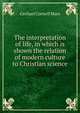 The interpretation of life, in which is shown the relation of modern culture to Christian science, Gerhart Cornell Mars 