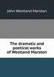 The dramatic and poetical works of Westland Marston, John Westland Marston 