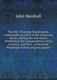 The life of George Washington, commander in chief of the American forces, during the war which established the Independence of his Country, and first . of Bushrod Washington from original papers, John Marshall 