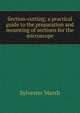 Section-cutting; a practical guide to the preparation and mounting of sections for the microscope, Sylvester Marsh 