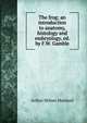 The frog; an introduction to anatomy, histology and embryology, ed. by F.W. Gamble, Arthur Milnes Marshall 
