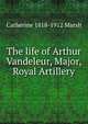 The life of Arthur Vandeleur, Major, Royal Artillery, Catherine 1818-1912 Marsh 