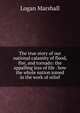 The true story of our national calamity of flood, fire, and tornado: the appalling loss of life . how the whole nation joined in the work of relief, Logan Marshall 